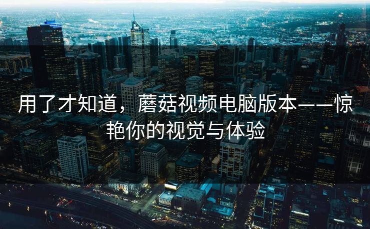 用了才知道，蘑菇视频电脑版本——惊艳你的视觉与体验