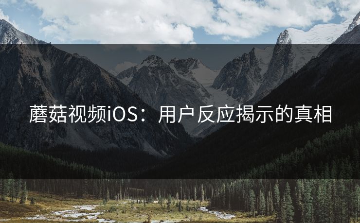 蘑菇视频iOS：用户反应揭示的真相