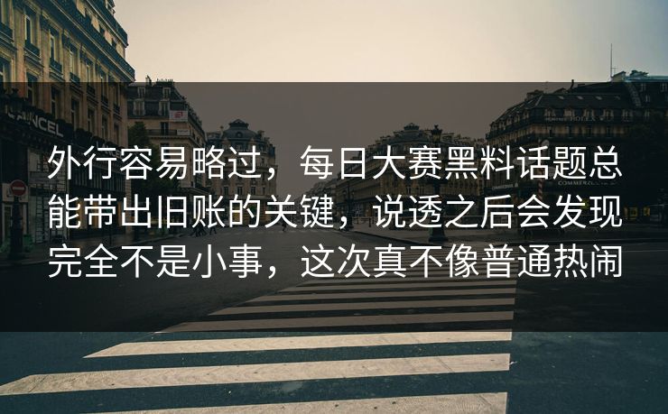 外行容易略过，每日大赛黑料话题总能带出旧账的关键，说透之后会发现完全不是小事，这次真不像普通热闹