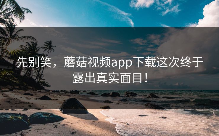 先别笑，蘑菇视频app下载这次终于露出真实面目！