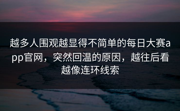 越多人围观越显得不简单的每日大赛app官网，突然回温的原因，越往后看越像连环线索