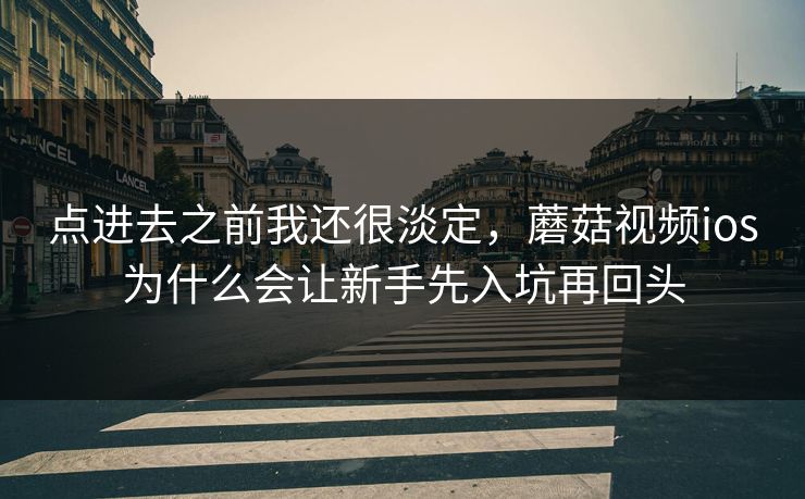 点进去之前我还很淡定，蘑菇视频ios为什么会让新手先入坑再回头