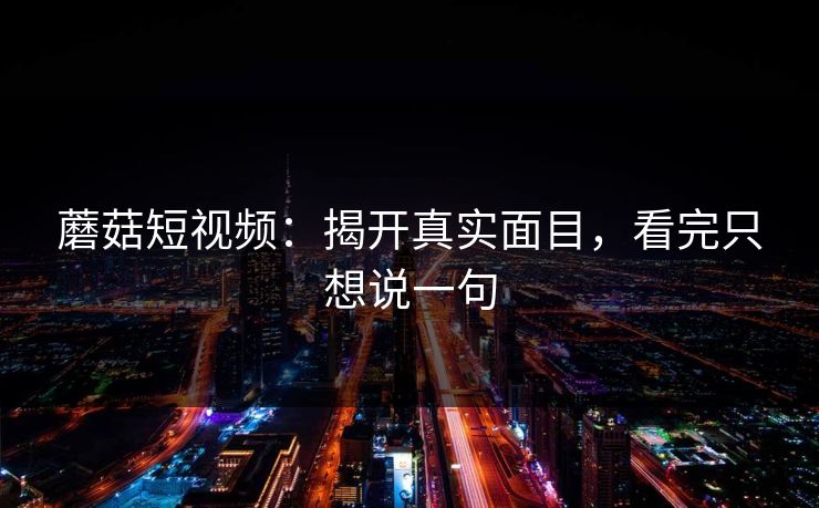 蘑菇短视频：揭开真实面目，看完只想说一句