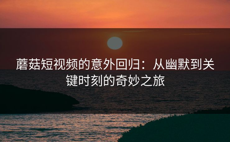 蘑菇短视频的意外回归:从幽默到关键时刻的奇妙之旅 蘑菇短视频的意外回归:从幽默到关键时刻的奇妙之旅