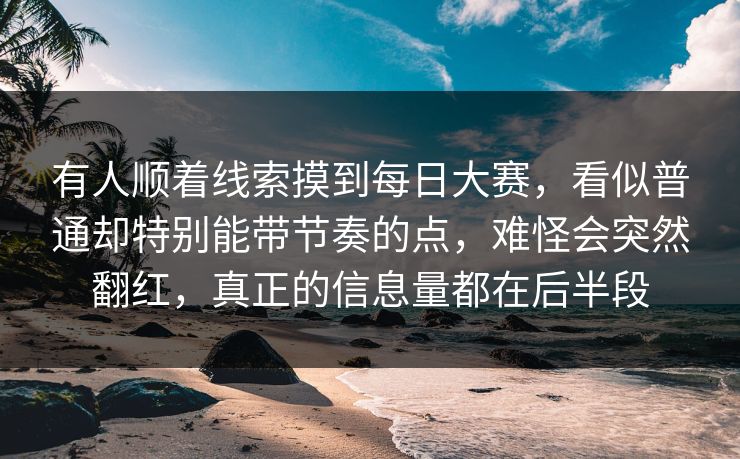 有人顺着线索摸到每日大赛，看似普通却特别能带节奏的点，难怪会突然翻红，真正的信息量都在后半段
