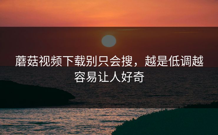 蘑菇视频下载别只会搜,越是低调越容易让人好奇 蘑菇视频下载别只会搜,越是低调越容易让人好奇