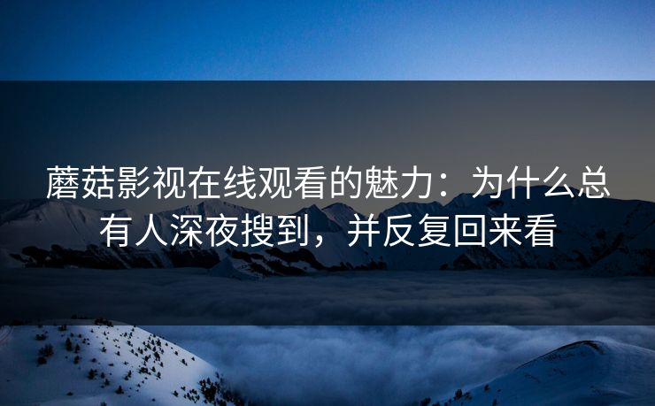 蘑菇影视在线观看的魅力：为什么总有人深夜搜到，并反复回来看