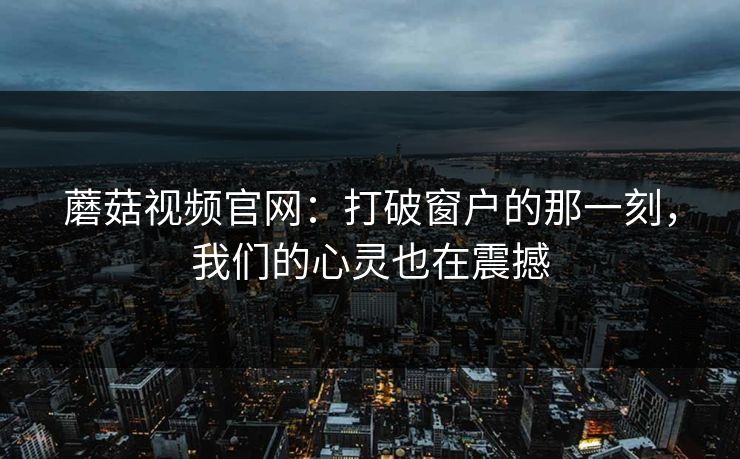 蘑菇视频官网:打破窗户的那一刻,我们的心灵也在震撼 蘑菇视频官网:打破窗户的那一刻,我们的心灵也在震撼
