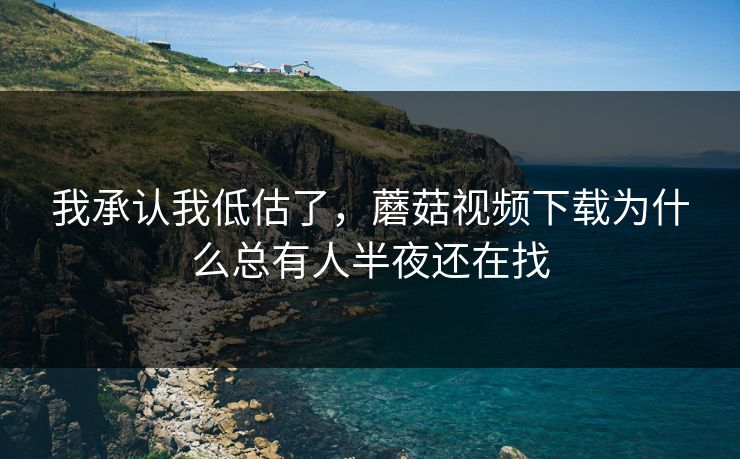 我承认我低估了,蘑菇视频下载为什么总有人半夜还在找 我承认我低估了,蘑菇视频下载为什么总有人半夜还在找