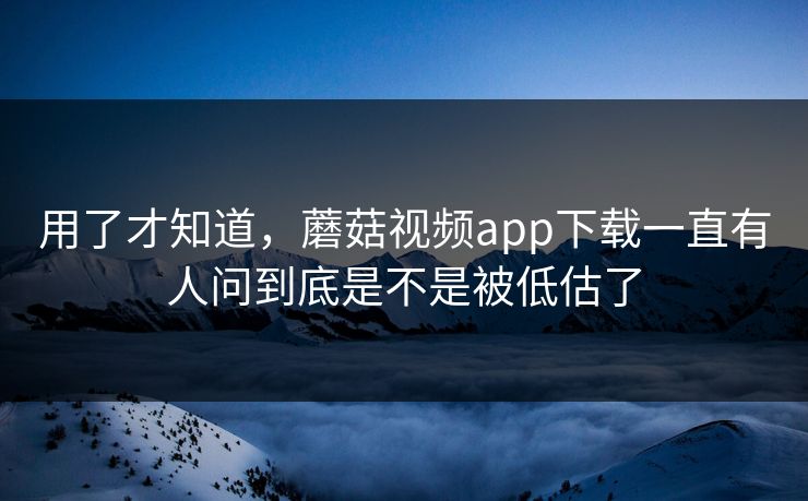 用了才知道,蘑菇视频app下载一直有人问到底是不是被低估了 用了才知道,蘑菇视频app下载一直有人问到底是不是被低估了