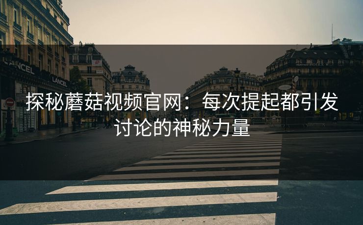 探秘蘑菇视频官网：每次提起都引发讨论的神秘力量