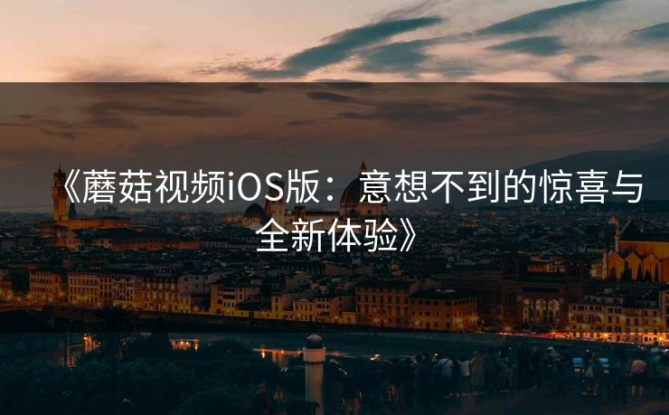 《蘑菇视频iOS版:意想不到的惊喜与全新体验》 《蘑菇视频iOS版:意想不到的惊喜与全新体验》