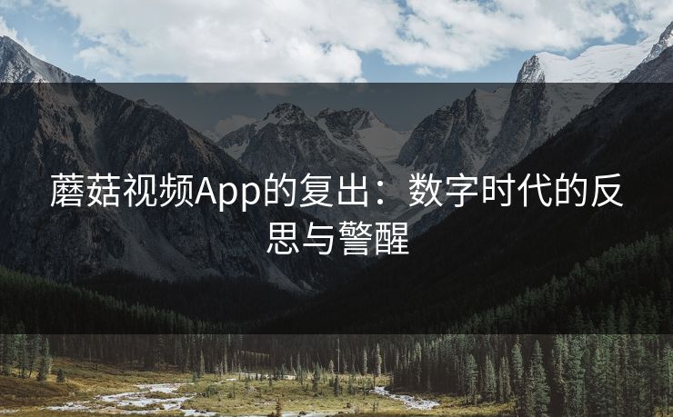 蘑菇视频App的复出:数字时代的反思与警醒 蘑菇视频App的复出:数字时代的反思与警醒