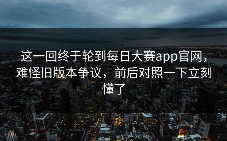 这一回终于轮到每日大赛app官网，难怪旧版本争议，前后对照一下立刻懂了  第1张
