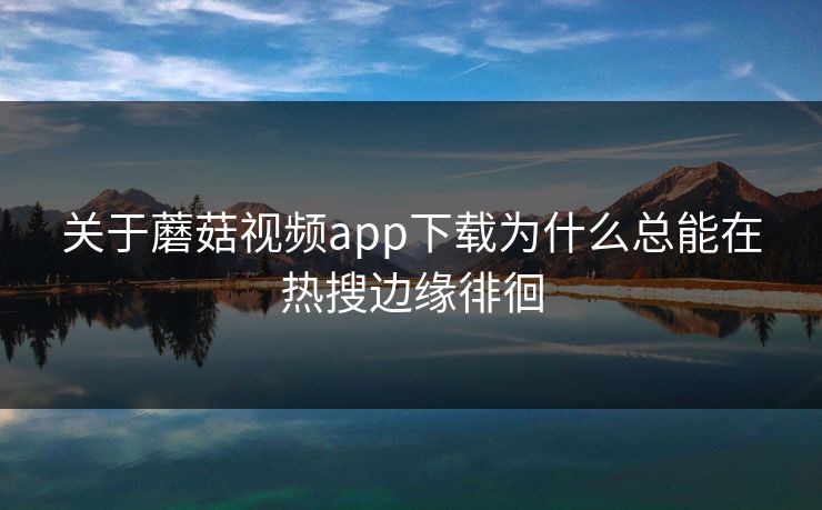 关于蘑菇视频app下载为什么总能在热搜边缘徘徊