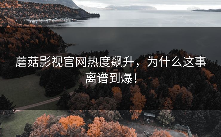 蘑菇影视官网热度飙升,为什么这事离谱到爆! 蘑菇影视官网热度飙升,为什么这事离谱到爆!