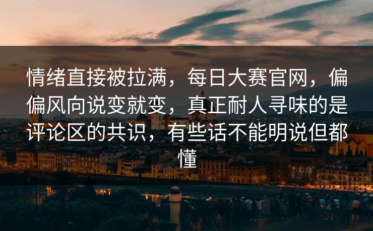 情绪直接被拉满,每日大赛官网,偏偏风向说变就变,真正耐人寻味的是评论区的共识,有些话不能明说但都懂 情绪直接被拉满,每日大赛官网,偏偏风向说变就变,真正耐人寻味的是评论区的共识,有些话不能明说但都懂
