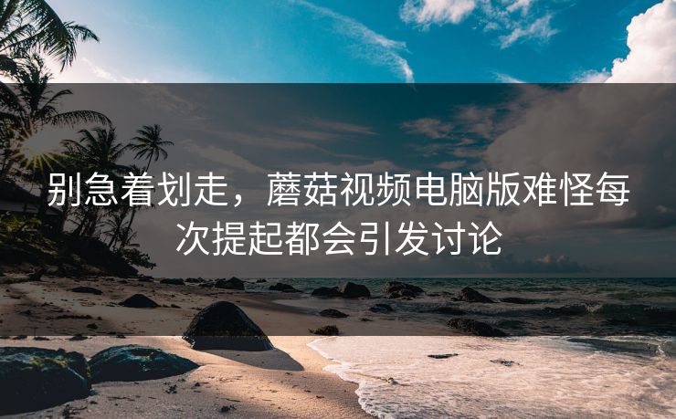 别急着划走,蘑菇视频电脑版难怪每次提起都会引发讨论 第1张 别急着划走,蘑菇视频电脑版难怪每次提起都会引发讨论 第1张