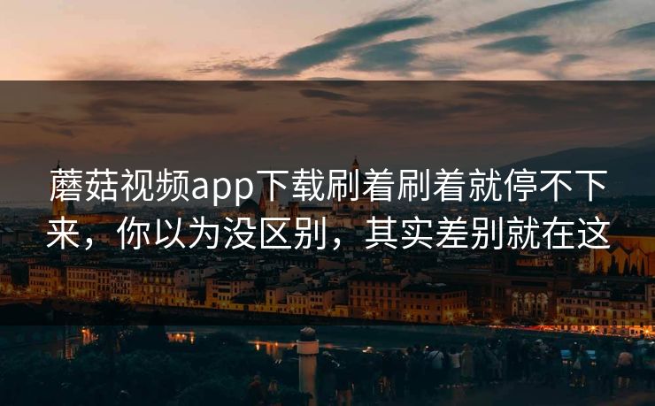 蘑菇视频app下载刷着刷着就停不下来,你以为没区别,其实差别就在这 第1张 蘑菇视频app下载刷着刷着就停不下来,你以为没区别,其实差别就在这 第1张