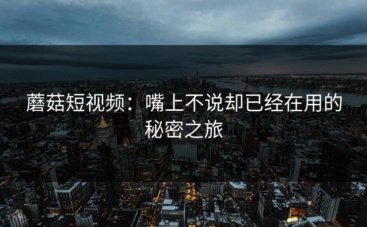 蘑菇短视频:嘴上不说却已经在用的秘密之旅 第1张 蘑菇短视频:嘴上不说却已经在用的秘密之旅 第1张