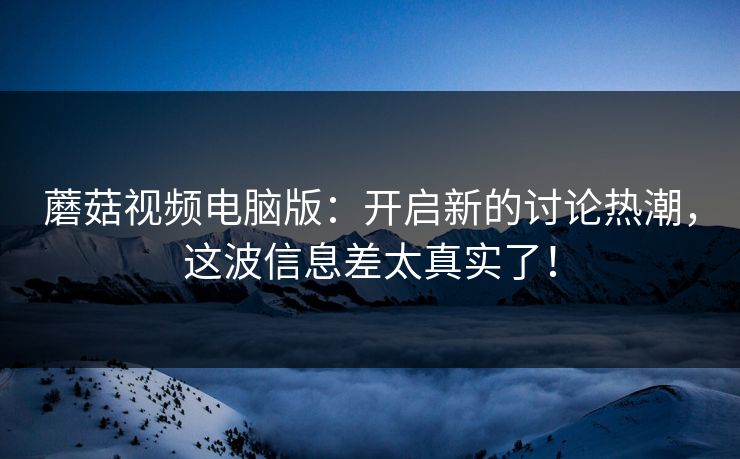 蘑菇视频电脑版:开启新的讨论热潮,这波信息差太真实了! 蘑菇视频电脑版:开启新的讨论热潮,这波信息差太真实了!