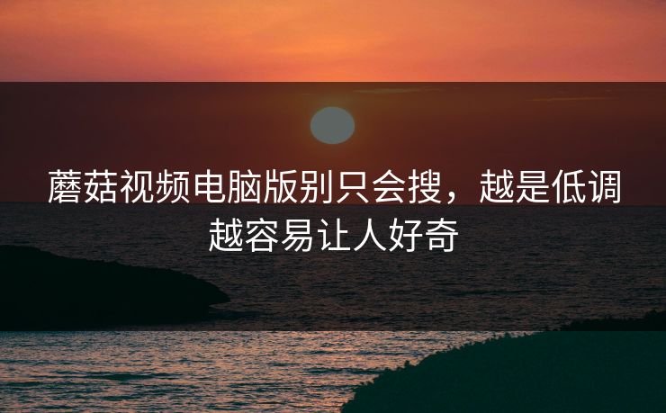 蘑菇视频电脑版别只会搜,越是低调越容易让人好奇 第1张 蘑菇视频电脑版别只会搜,越是低调越容易让人好奇 第1张