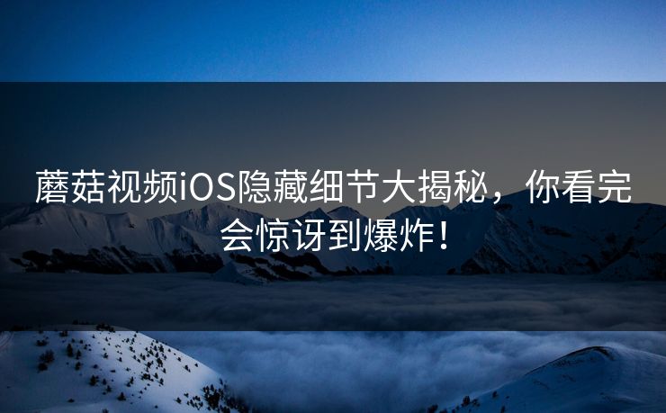 蘑菇视频iOS隐藏细节大揭秘,你看完会惊讶到爆炸! 第1张 蘑菇视频iOS隐藏细节大揭秘,你看完会惊讶到爆炸! 第1张