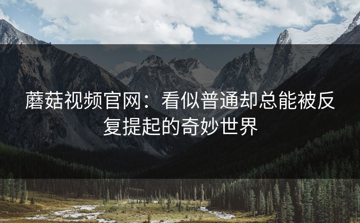 蘑菇视频官网:看似普通却总能被反复提起的奇妙世界 第1张 蘑菇视频官网:看似普通却总能被反复提起的奇妙世界 第1张