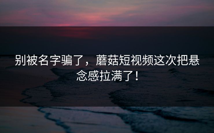别被名字骗了,蘑菇短视频这次把悬念感拉满了! 第1张 别被名字骗了,蘑菇短视频这次把悬念感拉满了! 第1张