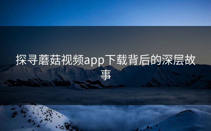 探寻蘑菇视频app下载背后的深层故事 探寻蘑菇视频app下载背后的深层故事