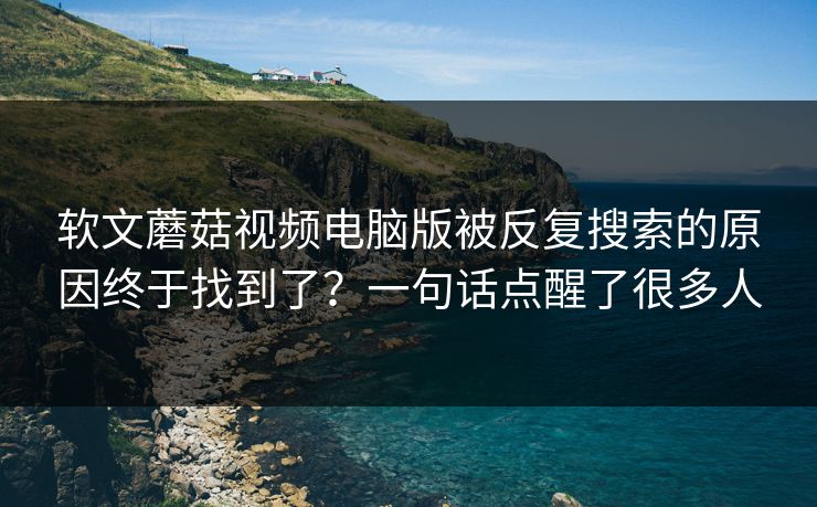软文蘑菇视频电脑版被反复搜索的原因终于找到了?一句话点醒了很多人 软文蘑菇视频电脑版被反复搜索的原因终于找到了?一句话点醒了很多人