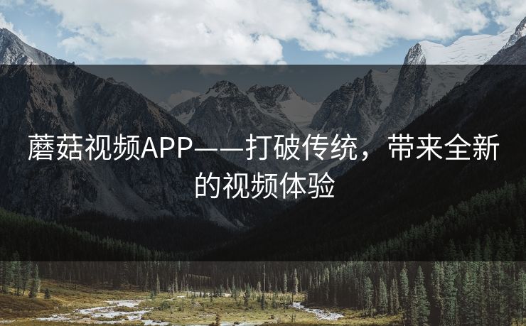 蘑菇视频APP——打破传统,带来全新的视频体验 蘑菇视频APP——打破传统,带来全新的视频体验
